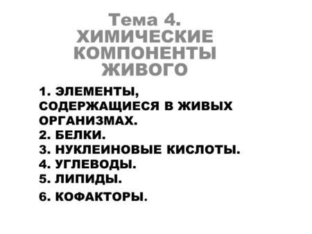 1. ЭЛЕМЕНТЫ, СОДЕРЖАЩИЕСЯ В ЖИВЫХ ОРГАНИЗМАХ. 2. БЕЛКИ. 3. НУКЛЕИНОВЫЕ КИСЛОТЫ. 4. УГЛЕВОДЫ. 5. ЛИПИДЫ. 6. КОФАКТОРЫ. Тема 4. ХИМИЧЕСКИЕ КОМПОНЕНТЫ ЖИВОГО.