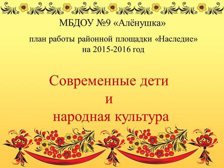 Современные дети и народная культура МБДОУ 9 «Алёнушка» план работы районной площадки «Наследие» на 2015-2016 год.
