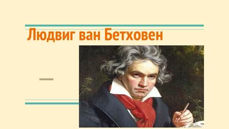 Людвиг ван Бетховен. Биография. Людвиг ван Бетховен(1770-1827)-великий немецкий композитор, пианист,дирижер. Бетховен родился 17 декабря 1770 года в городе.