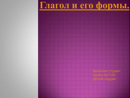 Глагол и его формы. Выполнил студент группы 02-7 ОИ Дятлов Андрей.