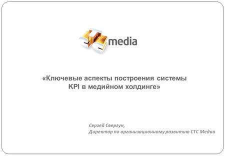«Ключевые аспекты построения системы KPI в медийном холдинге» Cергей Свергун, Директор по организационному развитию СТС Медиа.