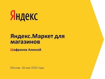 Москва, 18 мая 2010 года Шафранов Алексей Яндекс.Маркет для магазинов.
