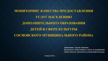 МОНИТОРИНГ КАЧЕСТВА ПРЕДОСТАВЛЕНИЯ УСЛУГ НАСЕЛЕНИЮ ДОПОЛНИТЕЛЬНОГО ОБРАЗОВАНИЯ ДЕТЕЙ В СФЕРЕ КУЛЬТУРЫ СОСНОВСКОГО МУНИЦИПАЛЬНОГО РАЙОНА Дмитришина Татьяна.