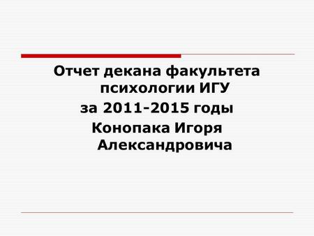 Отчет декана факультета психологии ИГУ за 2011-2015 годы Конопака Игоря Александровича.