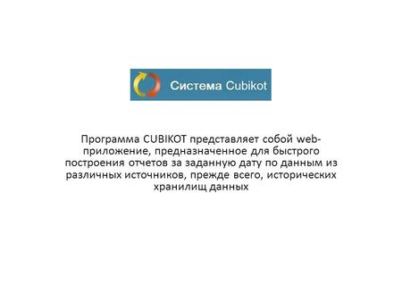 Программа CUBIKOT представляет собой web- приложение, предназначенное для быстрого построения отчетов за заданную дату по данным из различных источников,