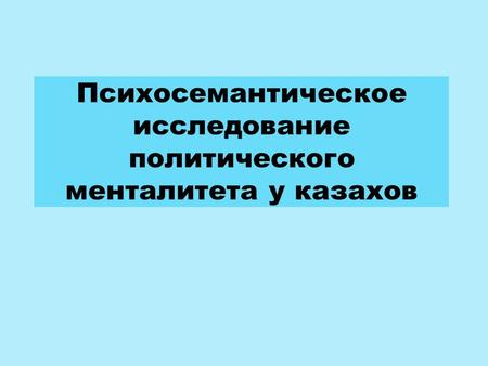 Психосемантическое исследование политического менталитета у казахов.
