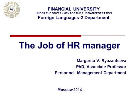 FINANCIAL UNIVERSITY UNDER THE GOVERNMENT OF THE RUSSIAN FEDERATION Foreign Languages-2 Department The Job of HR manager Margarita V. Ryazantseva PhD,