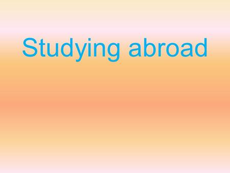 Studying abroad. Many students choose to attend schools or universities outside their home countries. Why do some students study abroad? Use specific.