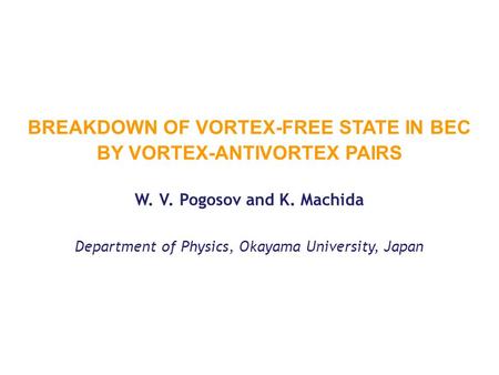 BREAKDOWN OF VORTEX-FREE STATE IN BEC BY VORTEX-ANTIVORTEX PAIRS W. V. Pogosov and K. Machida Department of Physics, Okayama University, Japan.