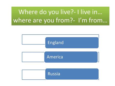 Where do you live?- I live in… where are you from?- Im from… EnglandAmericaRussia.