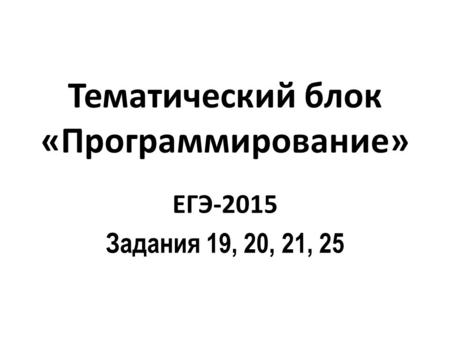 Тематический блок «Программирование» ЕГЭ-2015 Задания 19, 20, 21, 25.