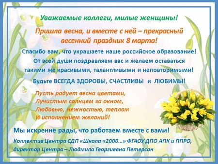 Уважаемые коллеги, милые женщины! Пришла весна, и вместе с ней – прекрасный весенний праздник 8 марта! Спасибо вам, что украшаете наше российское образование!