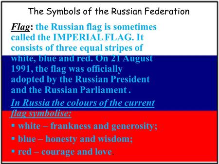 The Symbols of the Russian Federation Flag: the Russian flag is sometimes called the IMPERIAL FLAG. It consists of three equal stripes of white, blue and.