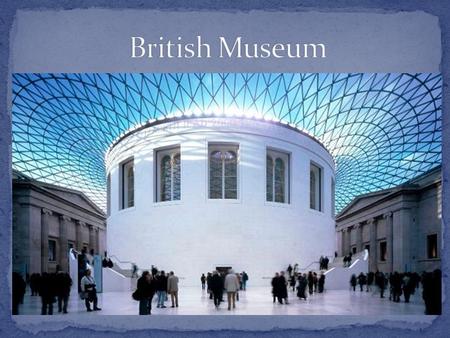 The British Museum is one of the greatest and best-known museums in the world, both in the diversity of its collections and in their wide range and high.