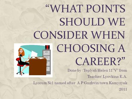 WHAT POINTS SHOULD WE CONSIDER WHEN CHOOSING A CAREER? Done by :Teplysh Helen 11V from Teacher: Lyovkina E.A. Lyceum 1 named after A.P Guzhvin town Kamyzyak.