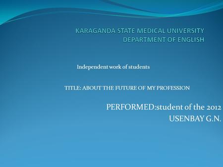 PERFORMED:student of the 2012 USENBAY G.N. Independent work of students TITLE: ABOUT THE FUTURE OF MY PROFESSION.