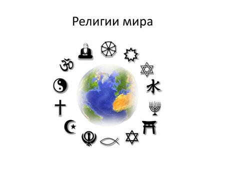Религии мира. Рели́гия особая форма осознания мира, обусловленная верой в сверх ъестественное, включающая в себя свод моральных норм и типов поведения,