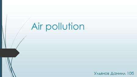 Air pollution Ульянов Даниил 10 б. Air pollution is a major environmental problem, which represents a great risk for every living being on our planet.