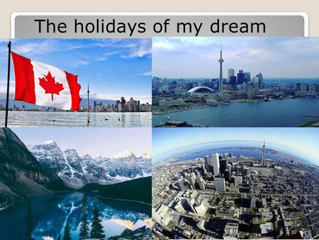 The holidays of my dream. I dream to go for a holiday to Canada. I think it is a beautiful, amazing and green country where people speak English and French.