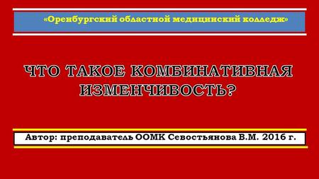 «Оренбургский областной медицинский колледж» Автор: преподаватель ООМК Севостьянова В.М. 2016 г. Что такое комбинативная изменчивость