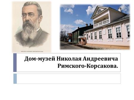 Дом - музей Николая Андреевича Римского - Корсакова.