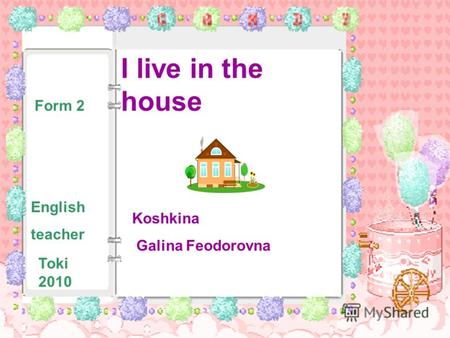 I live in the house Form 2 English teacher Koshkina Galina Feodorovna Toki 2010.