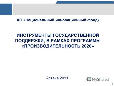 1 ИНСТРУМЕНТЫ ГОСУДАРСТВЕННОЙ ПОДДЕРЖКИ, В РАМКАХ ПРОГРАММЫ «ПРОИЗВОДИТЕЛЬНОСТЬ 2020» Астана 2011 АО «Национальный инновационный фонд»