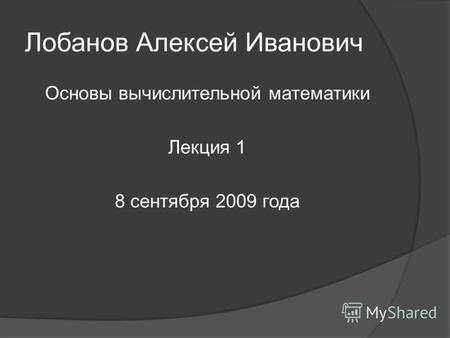 Лобанов Алексей Иванович Основы вычислительной математики Лекция 1 8 сентября 2009 года.