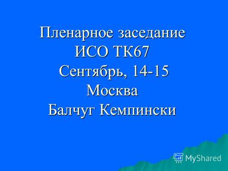 Пленарное заседание ИСО ТК67 Сентябрь, 14-15 Москва Балчуг Кемпински.