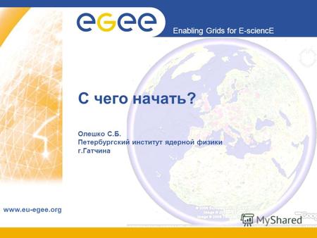 Enabling Grids for E-sciencE www.eu-egee.org С чего начать? Олешко С.Б. Петербургский институт ядерной физики г.Гатчина.