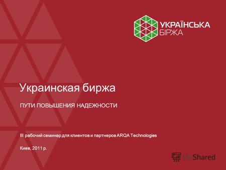 Украинская биржа ПУТИ ПОВЫШЕНИЯ НАДЕЖНОСТИ III рабочий семинар для клиентов и партнеров ARQA Technologies Киев, 2011 р.