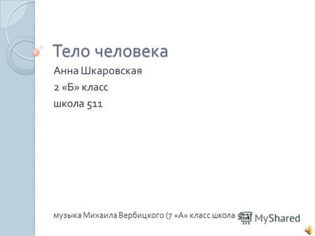 Тело человека Анна Шкаровская 2 « Б » класс школа 511 музыка Михаила Вербицкого (7 « А » класс школа 511)