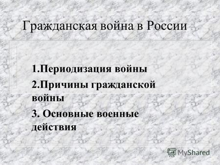 Гражданская война в России 1.Периодизация войны 2.Причины гражданской войны 3. Основные военные действия.