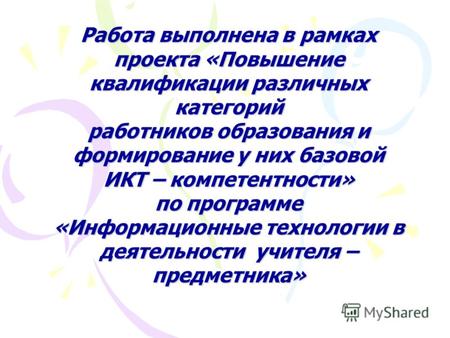 Работа выполнена в рамках проекта «Повышение квалификации различных категорий работников образования и формирование у них базовой ИКТ – компетентности»