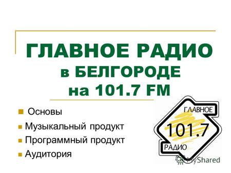 ГЛАВНОЕ РАДИО в БЕЛГОРОДЕ на 101.7 FM Основы Музыкальный продукт Программный продукт Аудитория.