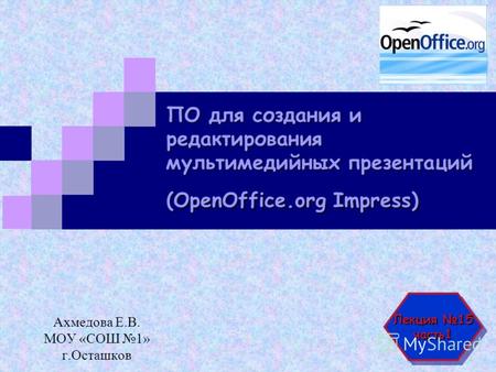 ПО для создания и редактирования мультимедийных презентаций (OpenOffice.org Impress) Ахмедова Е.В. МОУ «СОШ 1» г.Осташков Лекция 15 часть1 часть1.