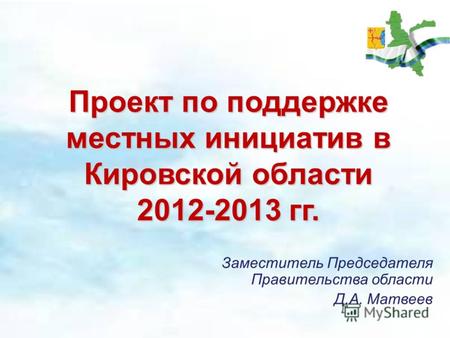 Проект по поддержке местных инициатив в Кировской области 2012-2013 гг. Заместитель Председателя Правительства области Д.А. Матвеев.