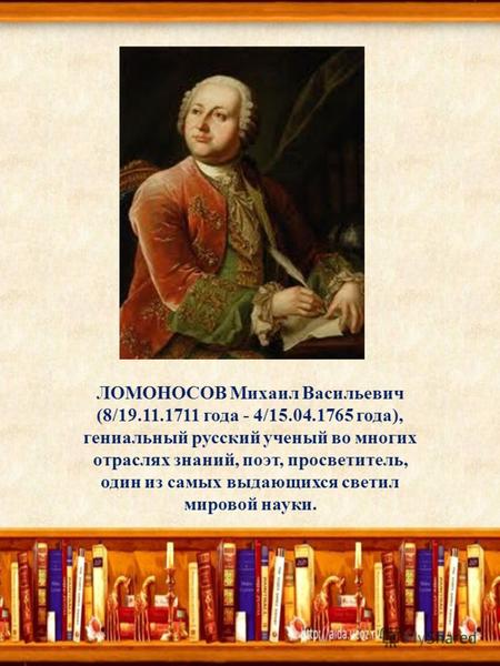 ЛОМОНОСОВ Михаил Васильевич (8/19.11.1711 года - 4/15.04.1765 года), гениальный русский ученый во многих отраслях знаний, поэт, просветитель, один из самых.