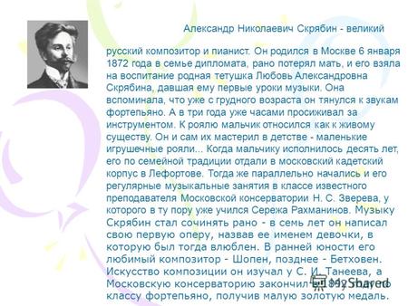 Александр Николаевич Скрябин - великий русский композитор и пианист. Он родился в Москве 6 января 1872 года в семье дипломата, рано потерял мать, и его.