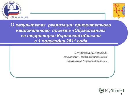 1 О результатах реализации приоритетного национального проекта «Образование» на территории Кировской области в 1 полугодии 2011 года Докладчик А.М. Измайлов,