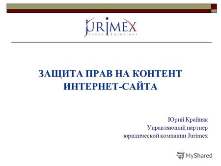 ЗАЩИТА ПРАВ НА КОНТЕНТ ИНТЕРНЕТ-САЙТА Юрий Крайняк Управляющий партнер юридической компании Jurimex.