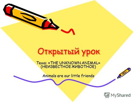 Открытый урок Тема: «THE UNKNOWN ANIMAL» (НЕИЗВЕСТНОЕ ЖИВОТНОЕ) Animals are our little friends.