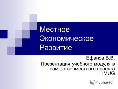 Местное Экономическое Развитие Ефанов В.В. Презентация учебного модуля в рамках совместного проекта IMUG.