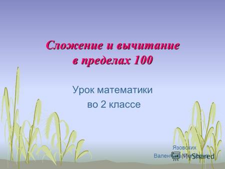 Сложение и вычитание в пределах 100 Урок математики во 2 классе Язовских Валентина Петровна.