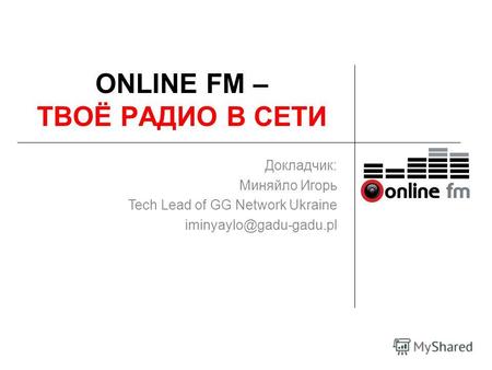ONLINE FM – ТВОЁ РАДИО В СЕТИ Докладчик: Миняйло Игорь Tech Lead of GG Network Ukraine iminyaylo@gadu-gadu.pl.