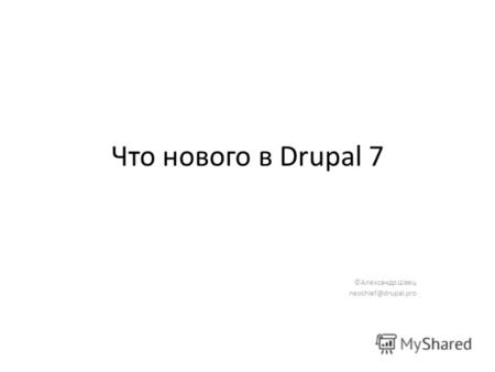 Что нового в Drupal 7 ©Александр Швец neochief@drupal.pro.