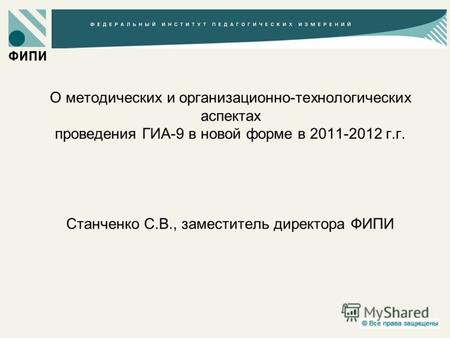 О методических и организационно-технологических аспектах проведения ГИА-9 в новой форме в 2011-2012 г.г. Станченко С.В., заместитель директора ФИПИ.