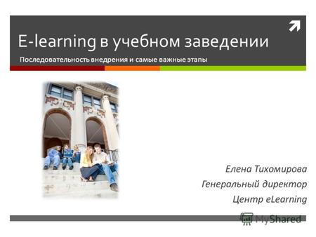 E-learning в учебном заведении Последовательность внедрения и самые важные этапы Елена Тихомирова Генеральный директор Центр eLearning.