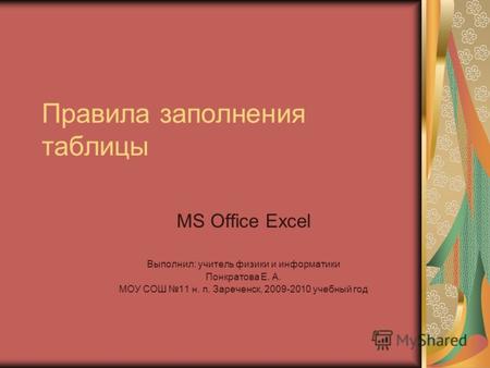 Правила заполнения таблицы MS Office Excel Выполнил: учитель физики и информатики Понкратова Е. А. МОУ СОШ 11 н. п. Зареченск, 2009-2010 учебный год.