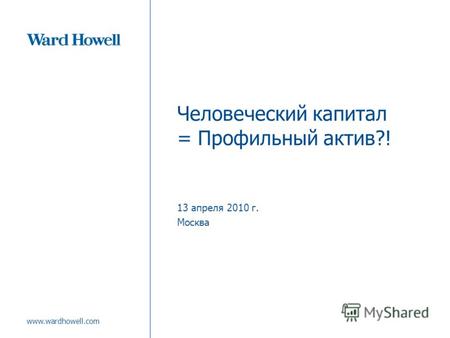 Www.wardhowell.com Человеческий капитал = Профильный актив?! 13 апреля 2010 г. Москва.